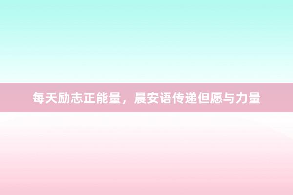 每天励志正能量，晨安语传递但愿与力量
